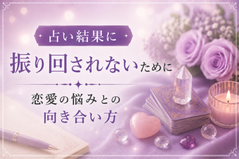 占い結果に振り回されないために｜恋愛の悩みとの向き合い方